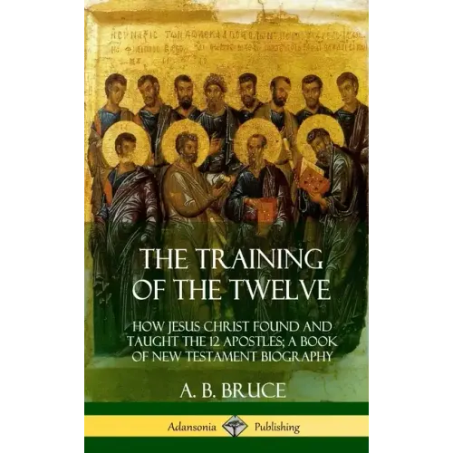 The Training of the Twelve: How Jesus Christ Found and Taught the 12 Apostles; A Book of New Testament Biography (Hardcover) - Hardcover