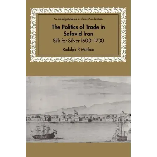 The Politics of Trade in Safavid Iran: Silk for Silver, 1600 1730 - Paperback
