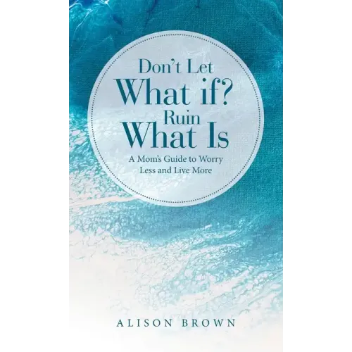 Don't Let What If? Ruin What Is: A Mom's Guide to Worry Less and Live More - Hardcover