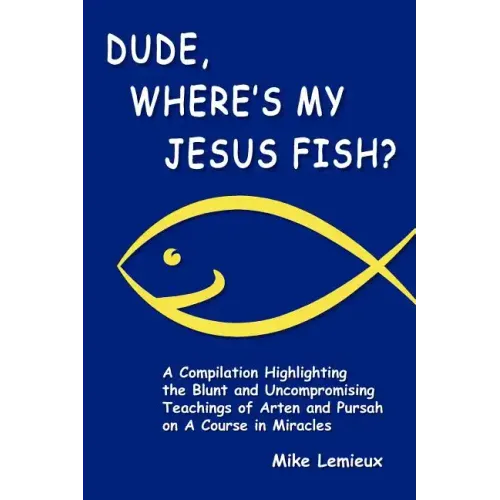 Dude, Where's My Jesus Fish?: A Compilation Highlighting the Blunt and Uncompromising Teachings of Arten and Pursah on A Course in Miracles - Paperback