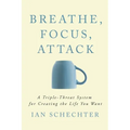 Breathe, Focus, Attack: A Triple - Threat System for Creating the Life You Want