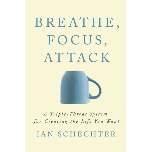 Breathe, Focus, Attack: A Triple - Threat System for Creating the Life You Want