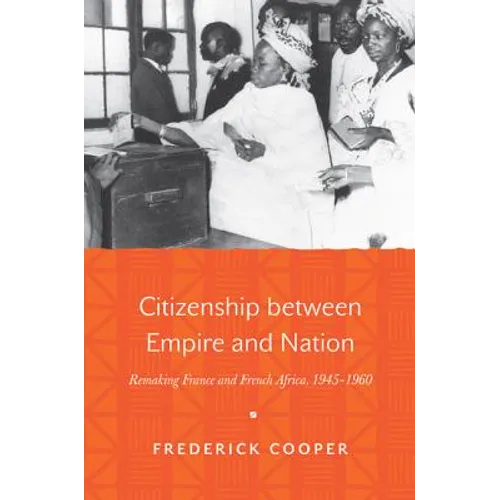 Citizenship Between Empire and Nation: Remaking France and French Africa, 1945 1960