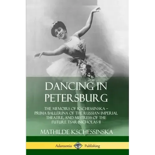 Dancing in Petersburg: The Memoirs of Kschessinska - Prima Ballerina of the Russian Imperial Theatre, and Mistress of the future Tsar Nicholas II - Paperback