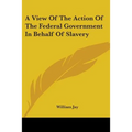 A View Of The Action Of The Federal Government In Behalf Of Slavery