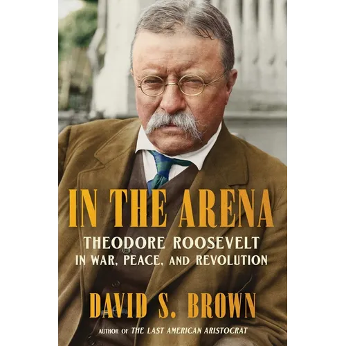 In the Arena: Theodore Roosevelt in War, Peace, and Revolution - Hardcover
