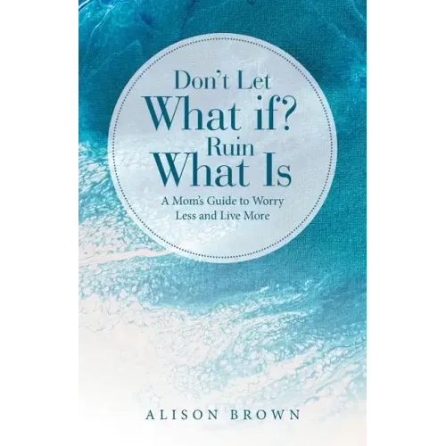 Don't Let What If? Ruin What Is: A Mom's Guide to Worry Less and Live More - Paperback