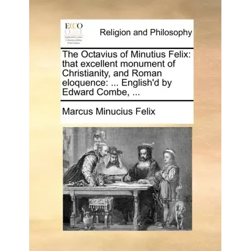 The Octavius of Minutius Felix: That Excellent Monument of Christianity, and Roman Eloquence: ... English'd by Edward Combe, ... - Paperback
