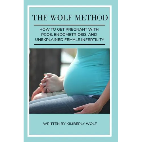 The Wolf Method: How To Get Pregnant With PCOS, Endometriosis And Unexplained Female Infertility - Paperback
