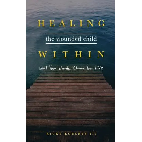 Healing the Wounded Child Within: Heal Your Wounds, Change Your Life - Paperback