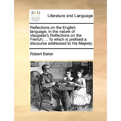 Reflections on the English Language, in the Nature of Vaugelas's Reflections on the French; ... to Which Is Prefixed a Discourse Addressed to His Maje