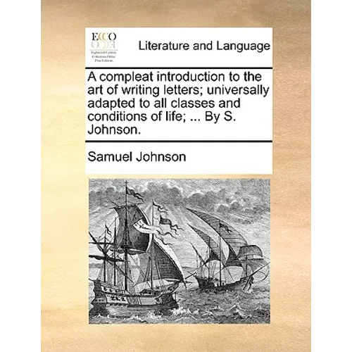 A Compleat Introduction to the Art of Writing Letters; Universally Adapted to All Classes and Conditions of Life; ... by S. Johnson.
