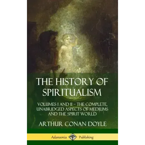 The History of Spiritualism: Volumes I and II - The Complete, Unabridged Aspects of Mediums and the Spirit World (Hardcover) - Hardcover