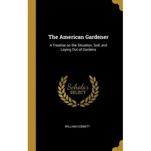 The American Gardener: A Treatise on the Situation, Soil, and Laying Out of Gardens - Hardcover