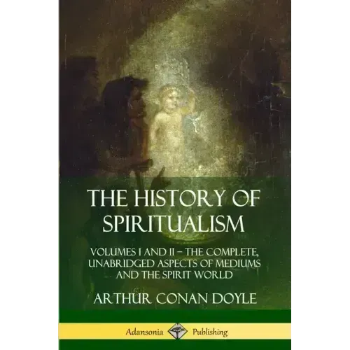 The History of Spiritualism: Volumes I and II - The Complete, Unabridged Aspects of Mediums and the Spirit World - Paperback