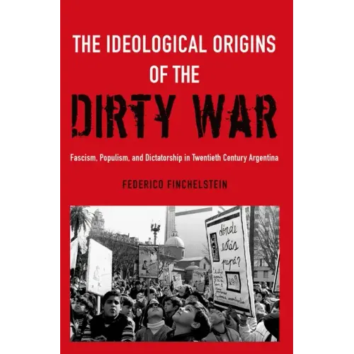 The Ideological Origins of the Dirty War: Fascism, Populism, and Dictatorship in Twentieth Century Argentina - Paperback
