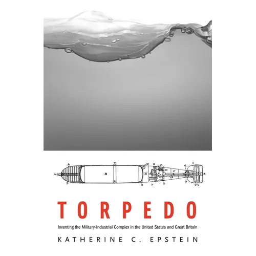 Torpedo: Inventing the Military-Industrial Complex in the United States and Great Britain