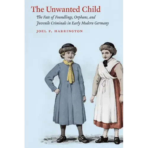 The Unwanted Child: The Fate of Foundlings, Orphans, and Juvenile Criminals in Early Modern Germany - Paperback