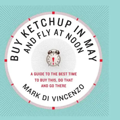 Buy Ketchup in May and Fly at Noon: A Guide to the Best Time to Buy This, Do That and Go There - Paperback