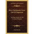 How Christianity Grew Out Of Paganism: The Real Origin Of The Christian Religion