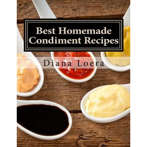 Best Homemade Condiment Recipes: Homemade Barbeque Sauce, Mayo, Salad Dressing, Ketchup, Tartar Sauce & More - Paperback