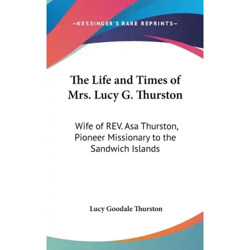 The Life and Times of Mrs. Lucy G. Thurston: Wife of REV. Asa Thurston, Pioneer Missionary to the Sandwich Islands - Hardcover
