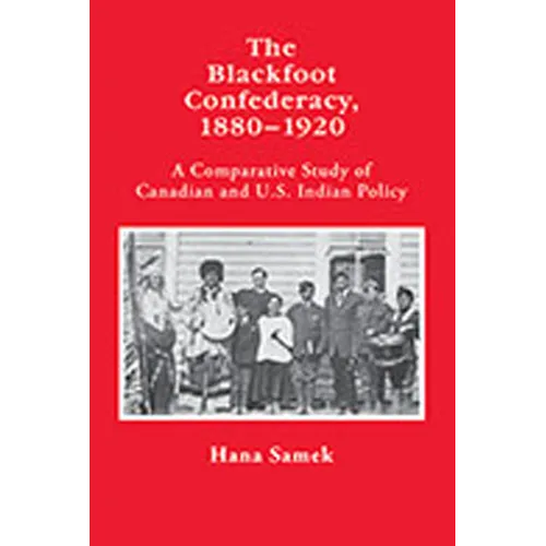 The Blackfoot Confederacy, 1880-1920: A Comparative Study of Canadian and U.S. Indian Policy - Hardcover