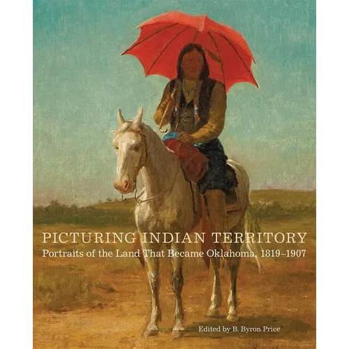 Picturing Indian Territory: Portraits of the Land That Became Oklahoma, 1819-1907 Volume 26 - Hardcover