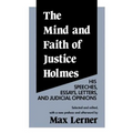The Mind and Faith of Justice Holmes: His Speeches, Essays, Letters, and Judicial Opinions