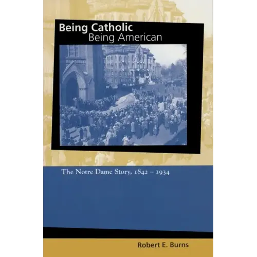Being Catholic, Being American: The Notre Dame Story, 1842-1934 - Hardcover