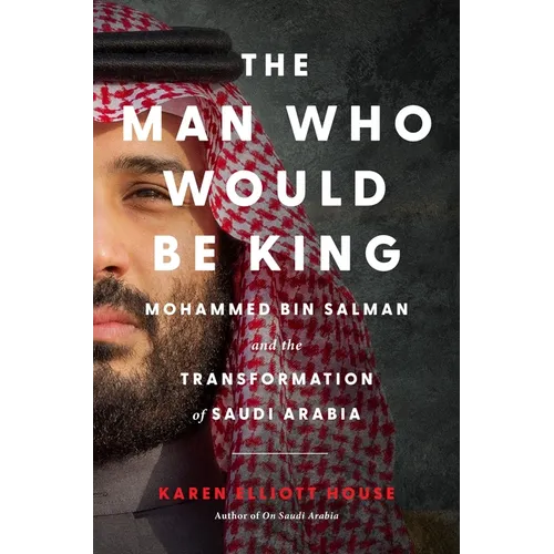 The Man Who Would Be King: Mohammed Bin Salman and the Transformation of Saudi Arabia - Hardcover