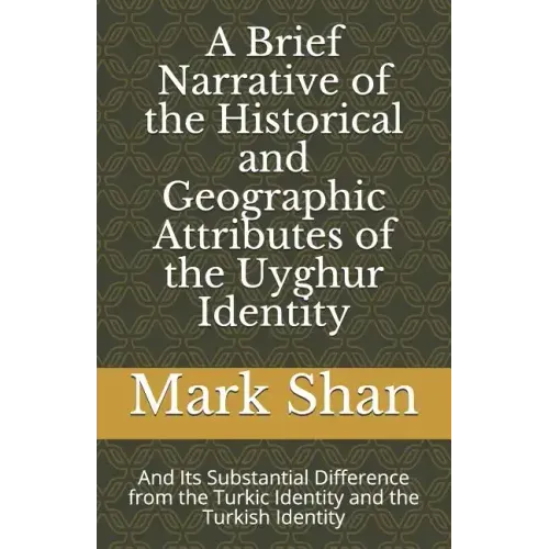 A Brief Narrative of the Historical and Geographic Attributes of the Uyghur Identity: And Its Substantial Difference from the Turkic Identity and the - Paperback