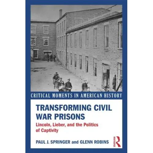 Transforming Civil War Prisons: Lincoln, Lieber, and the Politics of Captivity - Paperback