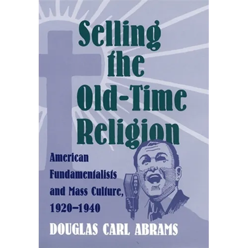 Selling the Old-Time Religion: American Fundamentalists and Mass Culture, 1920-1940