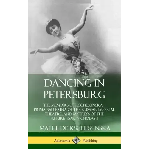 Dancing in Petersburg: The Memoirs of Kschessinska - Prima Ballerina of the Russian Imperial Theatre, and Mistress of the future Tsar Nicholas II (Har - Hardcover