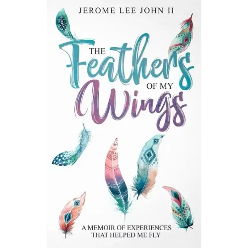 The Feathers of My Wings: A Memoir of Experiences That Helped Me Fly - Paperback