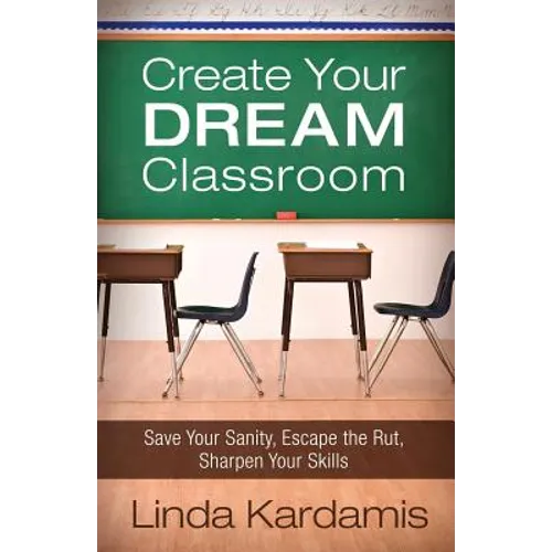 Create Your Dream Classroom: Save Your Sanity, Escape the Rut, Sharpen Your Skills - Paperback