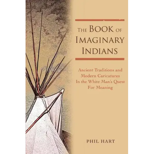 The Book of Imaginary Indians: Ancient Traditions and Modern Caricatures In the White Man's Quest For Meaning - Paperback