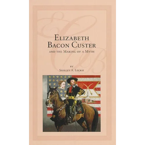 Elizabeth Bacon Custer and the Making of a Myth - Hardcover