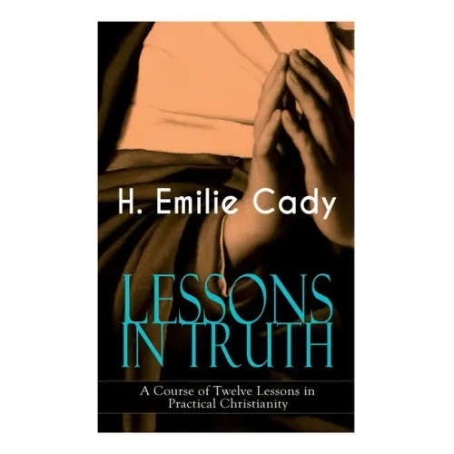Lessons in Truth - A Course of Twelve Lessons in Practical Christianity: How to Enhance Your Confidence and Your Inner Power & How to Improve Your Spi - Paperback