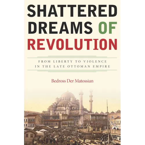 Shattered Dreams of Revolution: From Liberty to Violence in the Late Ottoman Empire - Hardcover