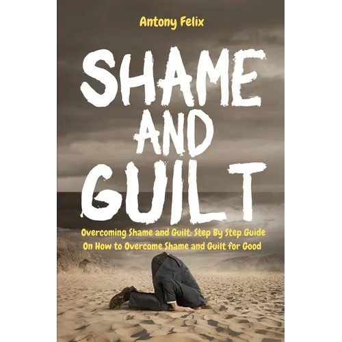 Shame and Guilt: Overcoming Shame and Guilt: Step By Step Guide On How to Overcome Shame and Guilt for Good