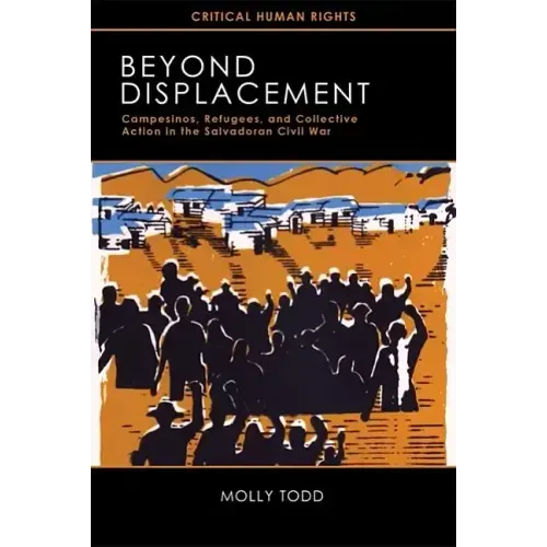 Beyond Displacement: Campesinos, Refugees, and Collective Action in the Salvadoran Civil War - Paperback