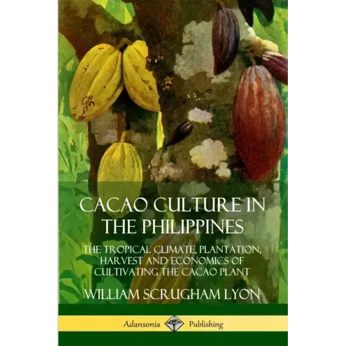 Cacao Culture in the Philippines: The Tropical Climate, Plantation, Harvest and Economics of Cultivating the Cacao Plant - Paperback