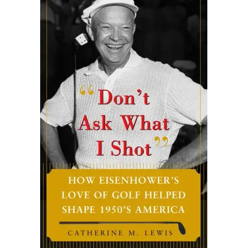 Don't Ask What I Shot: How President Eisenhower's Love of Golf Helped Shape 1950's America - Hardcover