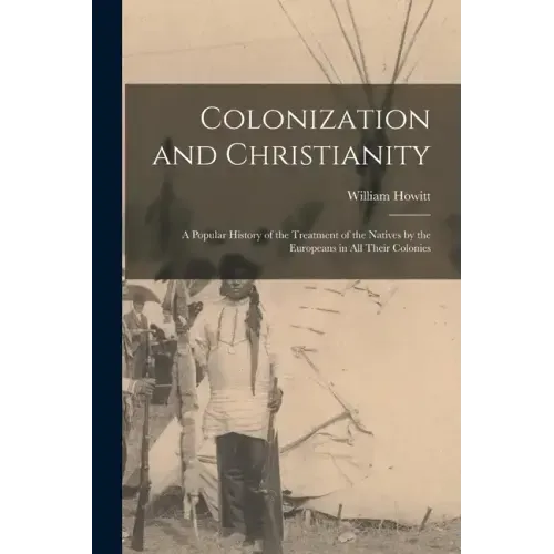 Colonization and Christianity: A Popular History of the Treatment of the Natives by the Europeans in All Their Colonies - Paperback