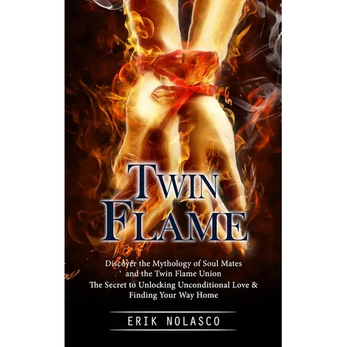 Twin Flame: Discover the Mythology of Soul Mates and the Twin Flame Union (The Secret to Unlocking Unconditional Love & Finding Your Way Home)