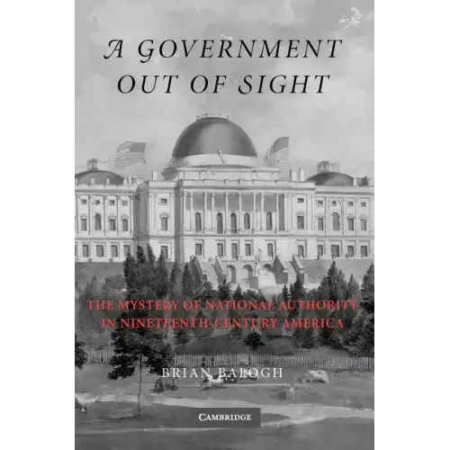 A Government Out of Sight: The Mystery of National Authority in Nineteenth-Century America - Paperback