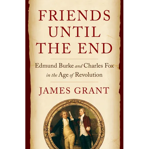 Friends Until the End: Edmund Burke and Charles Fox in the Age of Revolution - Hardcover