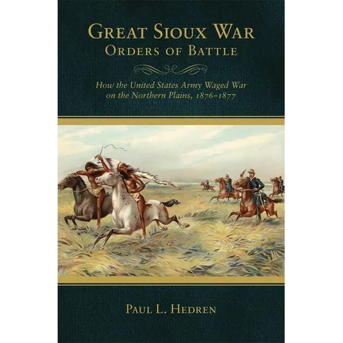 Great Sioux War Orders of Battle: How the United States Waged War on the Northern Plains, 1876-1877 - Paperback